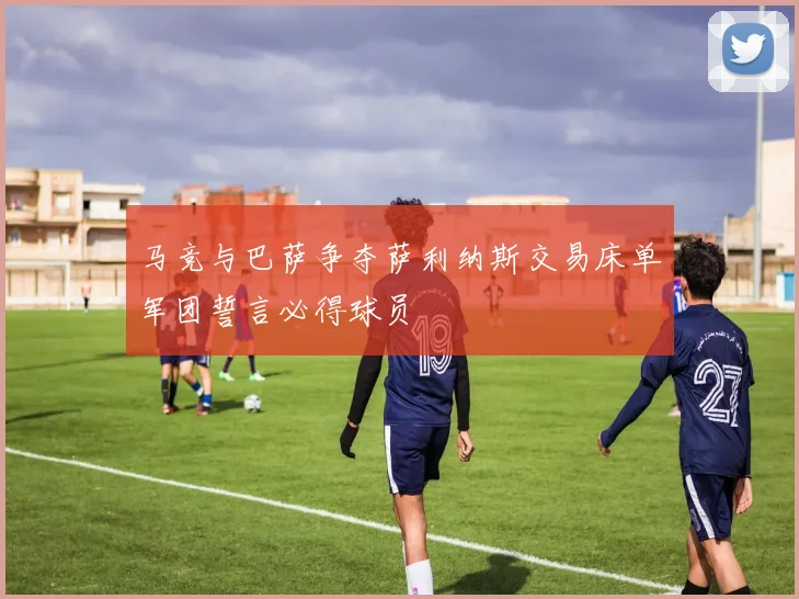 马竞与巴萨争夺萨利纳斯交易床单军团誓言必得球员
