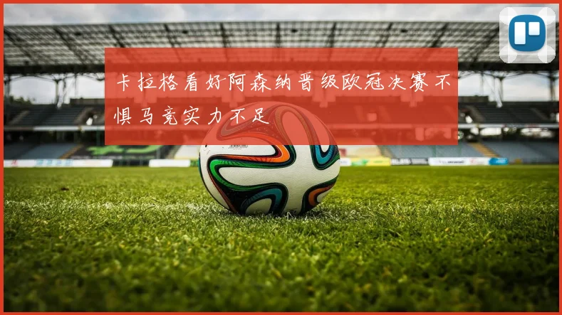 卡拉格看好阿森纳晋级欧冠决赛不惧马竞实力不足
