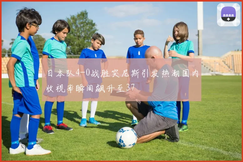 日本队4-0战胜突尼斯引发热潮国内收视率瞬间飙升至37