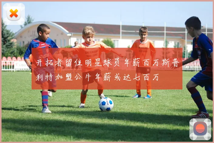 开拓者留住明星球员年薪百万斯普利特加盟公牛年薪或达七百万