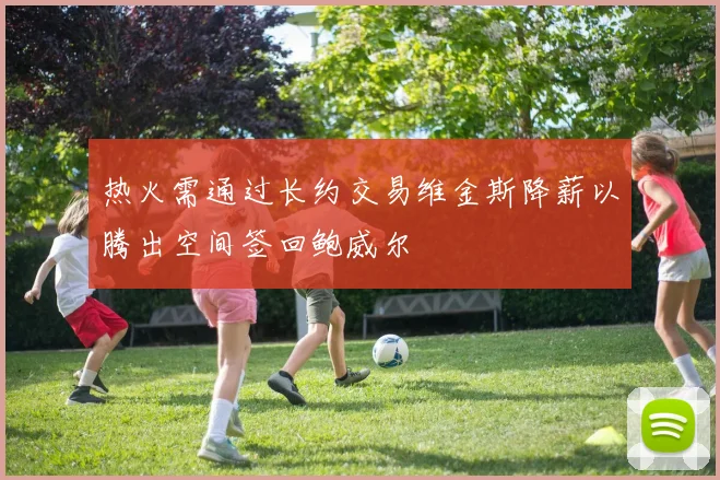 热火需通过长约交易维金斯降薪以腾出空间签回鲍威尔