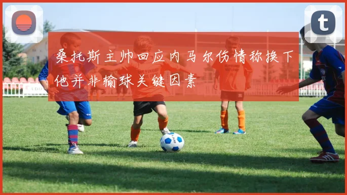 桑托斯主帅回应内马尔伤情称换下他并非输球关键因素