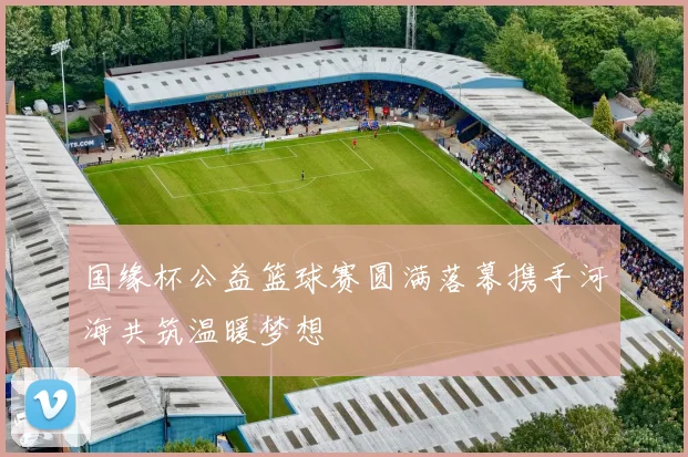 国缘杯公益篮球赛圆满落幕携手河海共筑温暖梦想