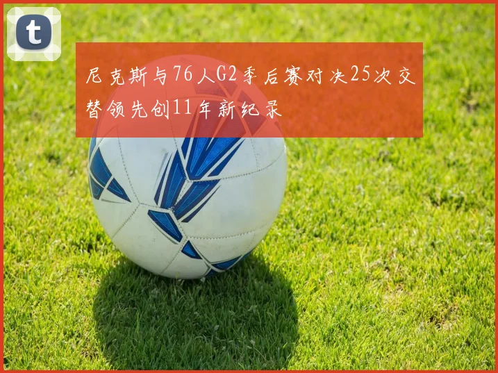 尼克斯与76人G2季后赛对决25次交替领先创11年新纪录