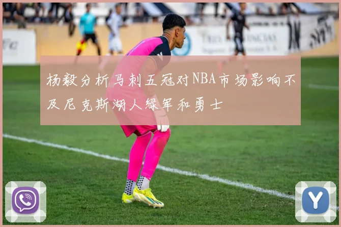 杨毅分析马刺五冠对NBA市场影响不及尼克斯湖人绿军和勇士