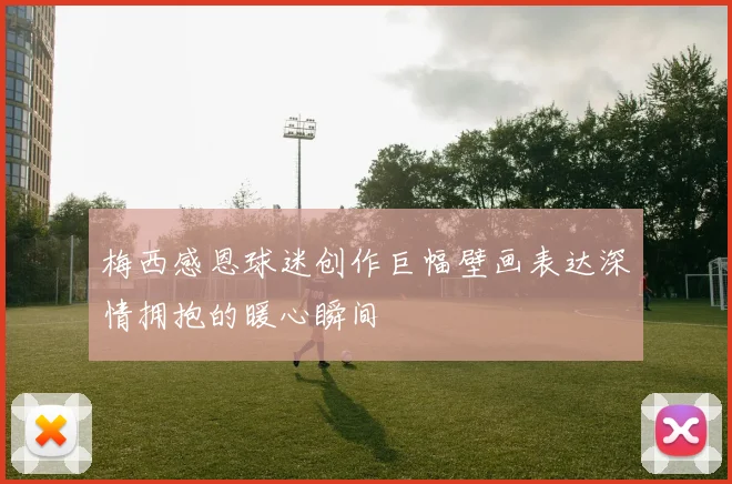 梅西感恩球迷创作巨幅壁画表达深情拥抱的暖心瞬间