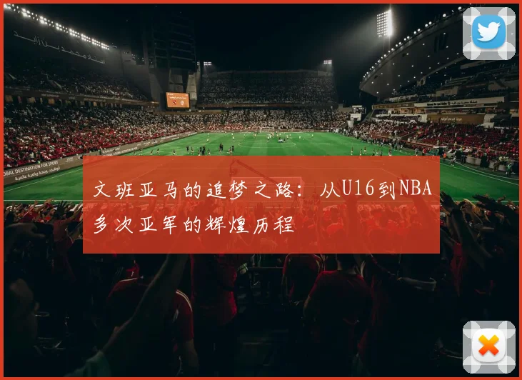文班亚马的追梦之路：从U16到NBA多次亚军的辉煌历程