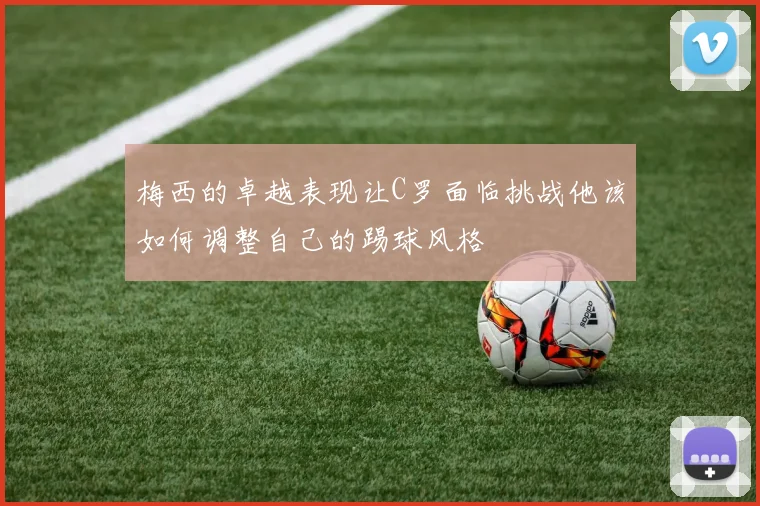 梅西的卓越表现让C罗面临挑战他该如何调整自己的踢球风格