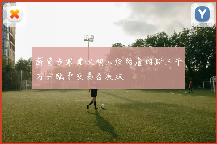 薪资专家建议湖人续约詹姆斯三千万并赋予交易否决权