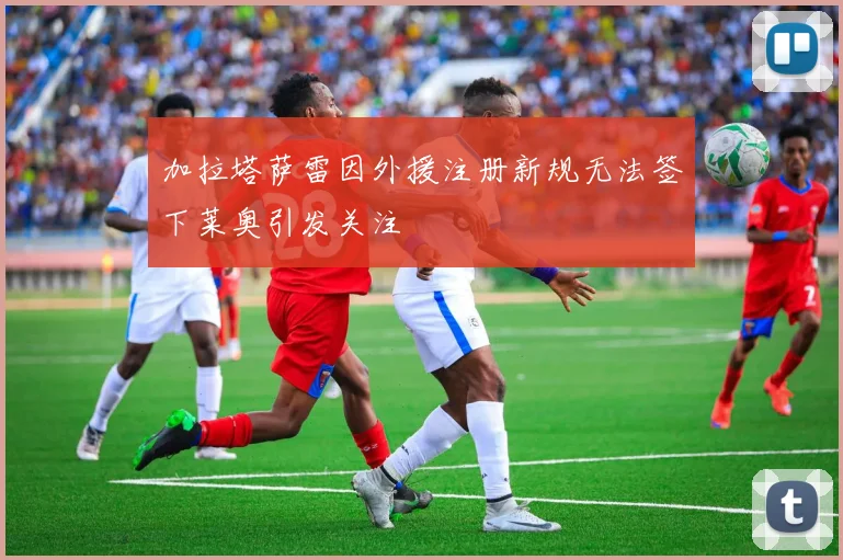 加拉塔萨雷因外援注册新规无法签下莱奥引发关注