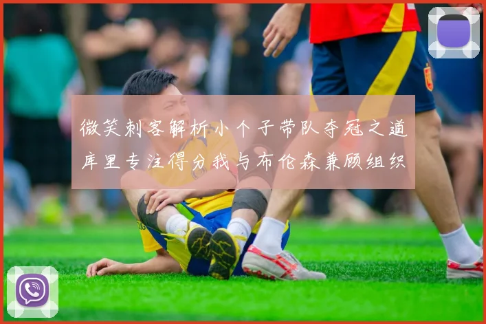 微笑刺客解析小个子带队夺冠之道库里专注得分我与布伦森兼顾组织与得分