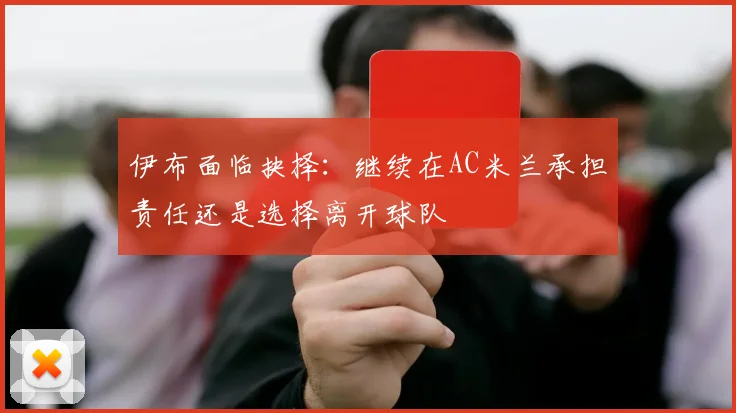 伊布面临抉择：继续在AC米兰承担责任还是选择离开球队