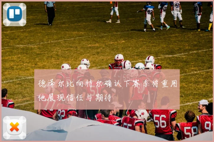 德泽尔比向特尔确认下赛季将重用他展现信任与期待