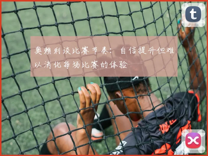 奥赖利谈比赛节奏：自信提升但难以消化每场比赛的体验