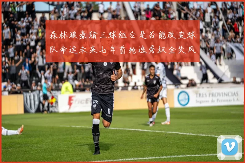 森林狼豪赌三球组合是否能改变球队命运未来七年首轮选秀权全失风险巨大