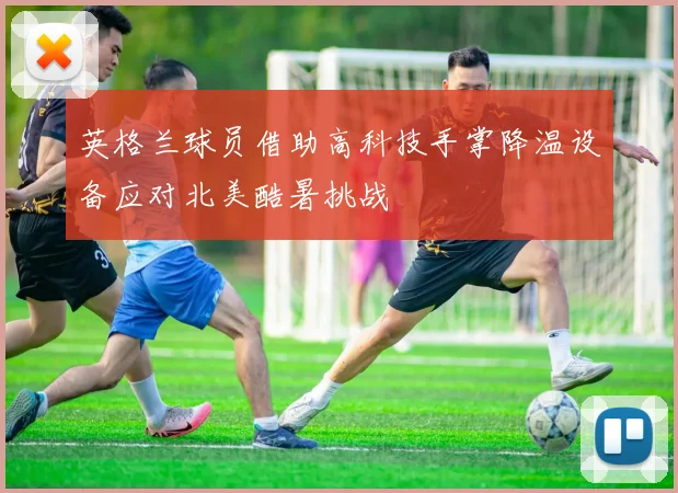 英格兰球员借助高科技手掌降温设备应对北美酷暑挑战